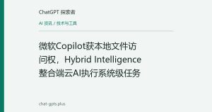 微软Copilot获本地文件访问权，Hybrid Intelligence整合端云AI执行系统级任务