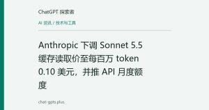 Anthropic 下调 Sonnet 5.5 缓存读取价至每百万 token 0.10 美元，并推 API 月度额度
