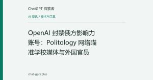 OpenAI 封禁俄方影响力账号：Politology 网络瞄准学校媒体与外国官员