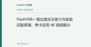 FlashVSR+ 提出混合注意力与奖励匹配蒸馏，单卡实现 4K 视频超分