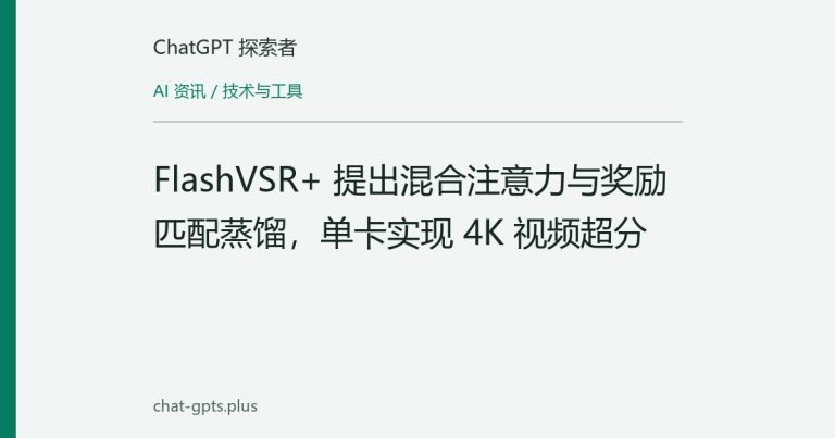 FlashVSR+ 提出混合注意力与奖励匹配蒸馏,单卡实现 4K 视频超分