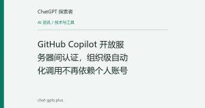 GitHub Copilot 开放服务器间认证，组织级自动化调用不再依赖个人账号