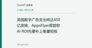 英国数字广告支出将达450亿英镑，AppsFlyer高管称AI ROI先要补上衡量短板