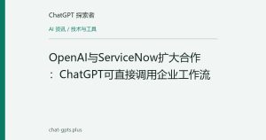OpenAI与ServiceNow扩大合作：ChatGPT可直接调用企业工作流