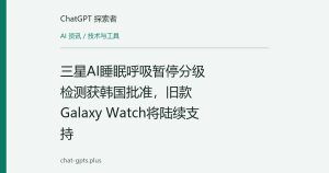三星AI睡眠呼吸暂停分级检测获韩国批准，旧款Galaxy Watch将陆续支持