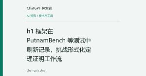 h1 框架在 PutnamBench 等测试中刷新记录，挑战形式化定理证明工作流