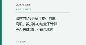 微软向约6万员工提供自愿离职，数据中心与量子计算等AI关键部门不在范围内