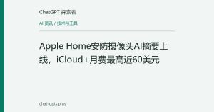 Apple Home安防摄像头AI摘要上线，iCloud+月费最高近60美元