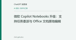 微软 Copilot Notebooks 升级：支持任务委派与 Office 文档原地编辑