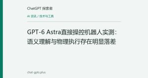 GPT-6 Astra直接操控机器人实测：语义理解与物理执行存在明显落差