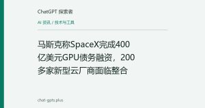 马斯克称SpaceX完成400亿美元GPU债务融资，200多家新型云厂商面临整合