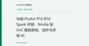 华硕 ProArt P16 RTX Spark 评测：Nvidia 新 SoC 兼顾游戏、创作与本地 AI