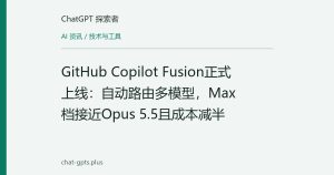 GitHub Copilot Fusion正式上线：自动路由多模型，Max档接近Opus 5.5且成本减半