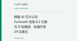韩国 AI 芯片公司 FuriosaAI 完成 6.2 亿美元 D 轮融资，估值升至 29 亿美元