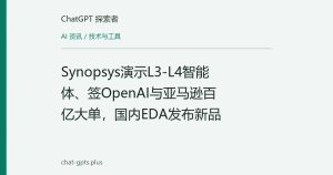 Synopsys演示L3-L4智能体、签OpenAI与亚马逊百亿大单，国内EDA发布新品