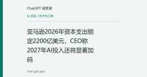 亚马逊2026年资本支出锁定2200亿美元，CEO称2027年AI投入还将显著加码