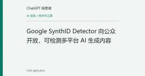 Google SynthID Detector 向公众开放，可检测多平台 AI 生成内容
