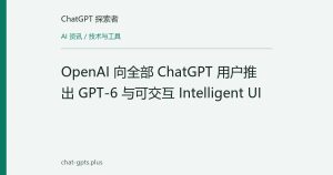 OpenAI 向全部 ChatGPT 用户推出 GPT-6 与可交互 Intelligent UI