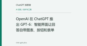 OpenAI 在 ChatGPT 推出 GPT-6：智能界面让回答自带图表、按钮和表单