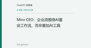 Miro CEO：企业须围绕AI重设工作流，而非叠加AI工具