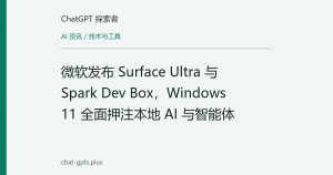 微软发布 Surface Ultra 与 Spark Dev Box，Windows 11 全面押注本地 AI 与智能体