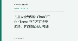 儿童安全组织称 ChatGPT for Teens 存在不可接受风险，五项测试未达预期