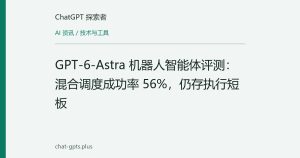 GPT-6-Astra 机器人智能体评测：混合调度成功率 56%，仍存执行短板