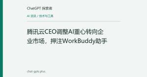 腾讯云CEO调整AI重心转向企业市场，押注WorkBuddy助手