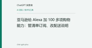 亚马逊给 Alexa 加 100 多项购物能力：管清单订阅、改配送说明