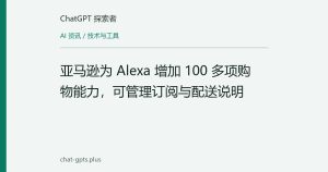 亚马逊为 Alexa 增加 100 多项购物能力，可管理订阅与配送说明