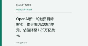 OpenAI新一轮融资目标缩水：传寻求约200亿美元，估值降至1.25万亿美元
