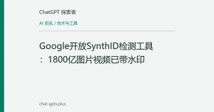 Google开放SynthID检测工具：1800亿图片视频已带水印