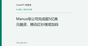 Manus母公司完成超5亿美元融资，腾讯红杉继续加码