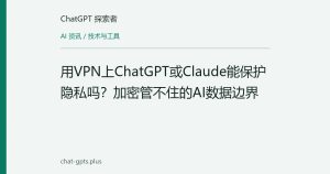 用VPN上ChatGPT或Claude能保护隐私吗？加密管不住的AI数据边界