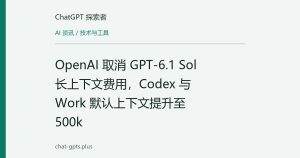 OpenAI 取消 GPT-6.1 Sol 长上下文费用，Codex 与 Work 默认上下文提升至 500k