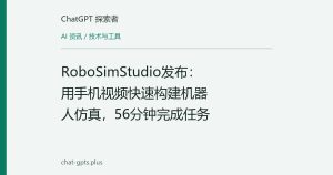 RoboSimStudio发布：用手机视频快速构建机器人仿真，56分钟完成任务