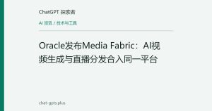 Oracle发布Media Fabric：AI视频生成与直播分发合入同一平台