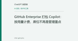 GitHub Enterprise 打包 Copilot：按用量计费，席位不再是管理重点