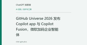 GitHub Universe 2026 发布 Copilot app 与 Copilot Fusion，微软加码企业智能体