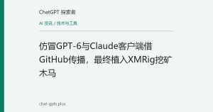 仿冒GPT-6与Claude客户端借GitHub传播，最终植入XMRig挖矿木马
