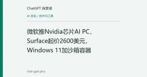 微软推Nvidia芯片AI PC，Surface起价2600美元，Windows 11加沙箱容器