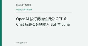 OpenAI 按订阅档位拆分 GPT-6：Chat 标签页分别接入 Sol 与 Luna