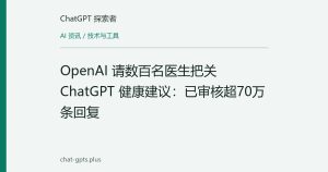 OpenAI 请数百名医生把关 ChatGPT 健康建议：已审核超70万条回复