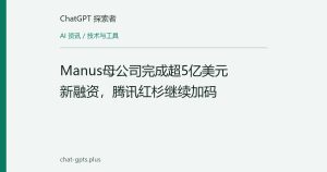 Manus母公司完成超5亿美元新融资，腾讯红杉继续加码