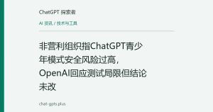 非营利组织指ChatGPT青少年模式安全风险过高，OpenAI回应测试局限但结论未改