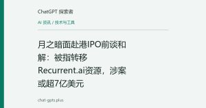 月之暗面赴港IPO前谈和解：被指转移Recurrent.ai资源，涉案或超7亿美元
