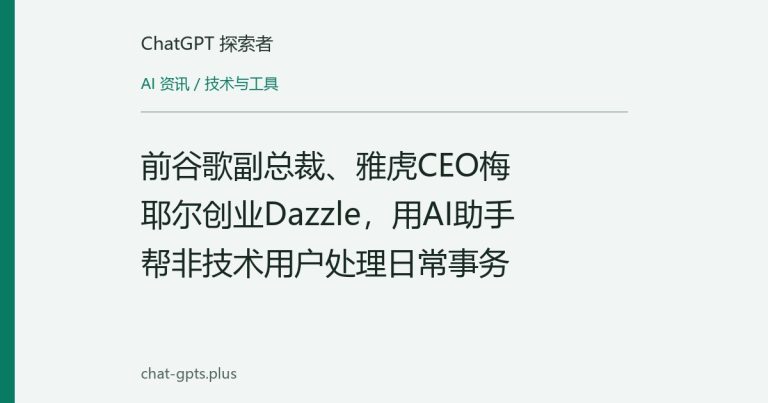 前谷歌副总裁、雅虎CEO梅耶尔创业Dazzle，用AI助手帮非技术用户处理日常事务
