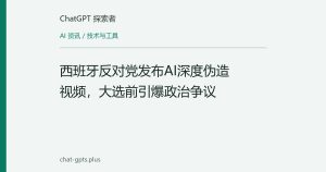 西班牙反对党发布AI深度伪造视频，大选前引爆政治争议
