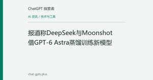 报道称DeepSeek与Moonshot借GPT-6 Astra蒸馏训练新模型