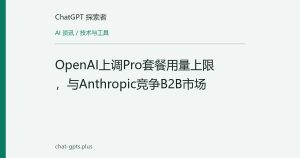 OpenAI上调Pro套餐用量上限，与Anthropic竞争B2B市场